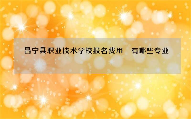 昌宁县职业技术学校报名费用 有哪些专业